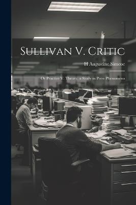 Sullivan V. Critic: Or Practice V. Theory, a Study in Press Phenomena - H Augustine Simcoe - cover