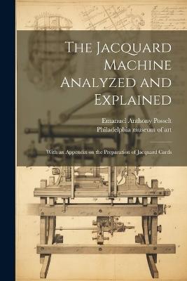 The Jacquard Machine Analyzed and Explained: With an Appendix on the Preparation of Jacquard Cards - Emanuel Anthony 1858- Posselt - cover