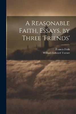 A Reasonable Faith, Essays, by Three 'friends' - Francis Frith,William Edward Turner - cover