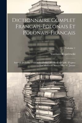 Dictionnaire Complet Francais-polonais Et Polonais-francais: Sownik Dokadny Francuzko-polski I Polsko-francuzki. D'apres Les Meilleurs Auteurs Par W. Janusz; Volume 1 - Stanisaw Ropelewski - cover