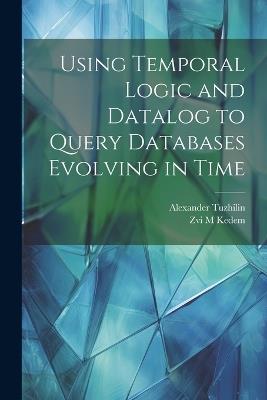 Using Temporal Logic and Datalog to Query Databases Evolving in Time - Alexander Tuzhilin,Zvi M Kedem - cover