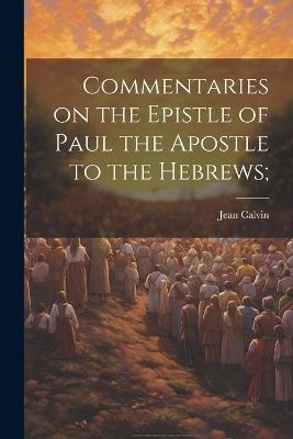 Commentaries on the Epistle of Paul the Apostle to the Hebrews; - Jean Calvin - cover