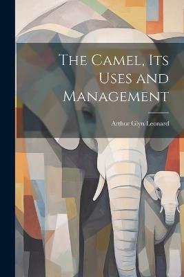 The Camel, Its Uses and Management - Arthur Glyn Leonard - cover