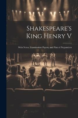 Shakespeare's King Henry V: With Notes, Examination Papers, and Plan of Preparation - Anonymous - cover