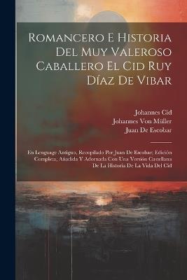 Romancero E Historia Del Muy Valeroso Caballero El Cid Ruy Díaz De Vibar: En Lenguage Antiguo, Recopilado Por Juan De Escobar; Edición Completa, Añadida Y Adornada Con Una Versión Castellana De La Historia De La Vida Del Cid - Johannes Von Müller,Johannes Cid,Juan De Escobar - cover