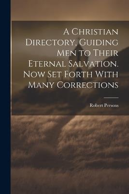 A Christian Directory, Guiding Men to Their Eternal Salvation. Now Set Forth With Many Corrections - Robert Persons - cover