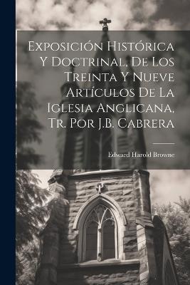 Exposición Histórica Y Doctrinal, De Los Treinta Y Nueve Artículos De La Iglesia Anglicana, Tr. Por J.B. Cabrera - Edward Harold Browne - cover