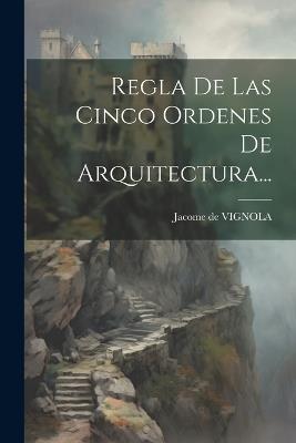 Regla De Las Cinco Ordenes De Arquitectura... - Jacome De Vignola - cover