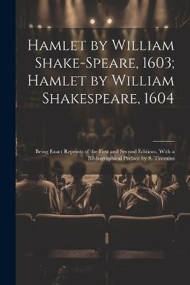 Hamlet by William Shake-Speare, 1603; Hamlet by William Shakespeare, 1604: Being Exact Reprints of the First and Second Editions, With a Bibliographical Preface by S. Timmins - Anonymous - cover