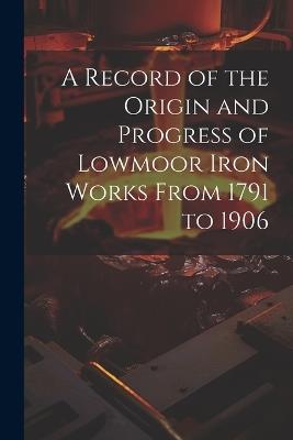 A Record of the Origin and Progress of Lowmoor Iron Works From 1791 to 1906 - Anonymous - cover