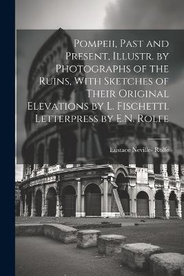 Pompeii, Past and Present, Illustr. by Photographs of the Ruins, With Sketches of Their Original Elevations by L. Fischetti. Letterpress by E.N. Rolfe - Eustace Neville- Rolfe - cover