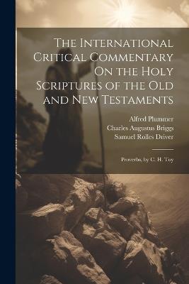 The International Critical Commentary On the Holy Scriptures of the Old and New Testaments: Proverbs, by C. H. Toy - Samuel Rolles Driver,Charles Augustus Briggs,Alfred Plummer - cover