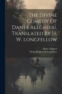 The Divine Comedy Of Dante Allghieri, Translated By H. W. Longfellow - Henry Wadsworth Longfellow,Dante Alighieri - cover