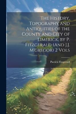 The History, Topography and Antiquities of the County and City of Limerick, by P. Fitzgerald (And J.J. M'gregor) 2 Vols - Patrick Fitzgerald - cover