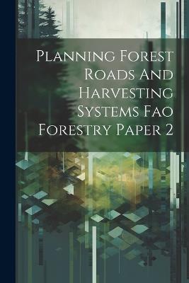 Planning Forest Roads And Harvesting Systems Fao Forestry Paper 2 - Anonymous - cover