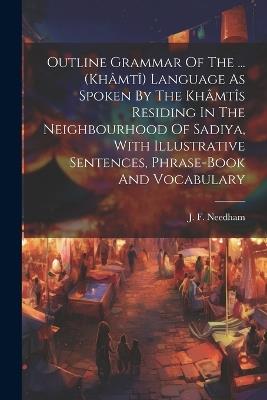 Outline Grammar Of The ... (khâmtî) Language As Spoken By The Khâmtîs Residing In The Neighbourhood Of Sadiya, With Illustrative Sentences, Phrase-book And Vocabulary - J F Needham - cover