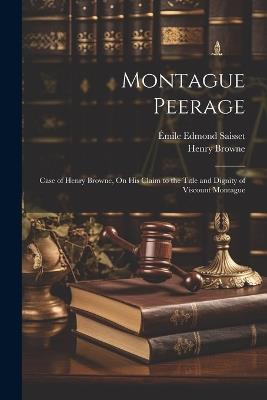 Montague Peerage: Case of Henry Browne, On His Claim to the Title and Dignity of Viscount Montague - Émile Edmond Saisset,Henry Browne - cover