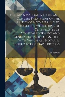 Notary's Manual. A Lucid and Concise Treatment of the Duties of Notaries Public, Together With Forms of Certificates of Acknowledgement and General Legal Information With Which all Notaries Should be Familiar. Price $.75 - W H Pyburn - cover