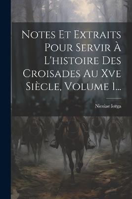 Notes Et Extraits Pour Servir À L'histoire Des Croisades Au Xve Siècle, Volume 1... - Nicolae Iorga - cover