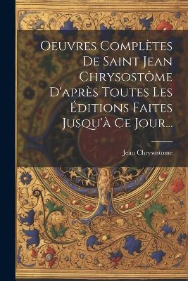 Oeuvres Complètes De Saint Jean Chrysostôme D'après Toutes Les Éditions Faites Jusqu'à Ce Jour... - Jean Chrysostome - cover
