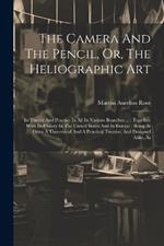 The Camera And The Pencil, Or, The Heliographic Art: Its Theory And Practice In All Its Various Branches ...: Together With Its History In The United States And In Europe: Being At Once A Theoretical And A Practical Treatise, And Designed Alike, As
