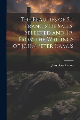 The Beauties of St. Francis De Sales, Selected and Tr. From the Writings of John Peter Camus - Jean Pierre Camus - cover