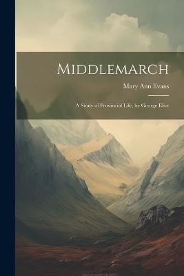 Middlemarch: A Study of Provincial Life, by George Eliot - Mary Ann Evans - cover