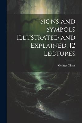 Signs and Symbols Illustrated and Explained, 12 Lectures - George Oliver - cover