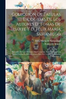 Coleccion De Fabulas Escogidas De Los Autores D. Tomas De Iriarte Y D. Félix María Samaniego: Estraidas De Las Ediciones Mas Correctas, Y Adicionada Con Varias Poesías De Difícil Lectura Para El Uso De Las Escuelas Primarias... - cover