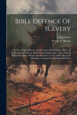 Bible Defence Of Slavery: Or, The Origin, History, And Fortunes Of The Negro Race, As Deduced From History, Both Sacred And Profane, Their Natural Relations, Moral, Mental And Physical, To The Other Races Of Mankind, Compared And Illustrated, Their - Josiah Priest - cover