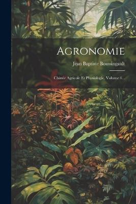 Agronomie: Chimie Agricole Et Physiologie, Volume 4... - Jean Baptiste Boussingault - cover