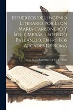 Esfuerzos Del Ingenio Literario Por León María Carbonero Y Sol Y Merás, Teofildo Pallanzio, Entre Los Arcades De Roma