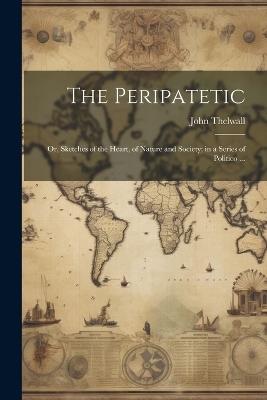 The Peripatetic; Or, Sketches of the Heart, of Nature and Society; in a Series of Politico ... - John Thelwall - cover