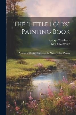 The "Little Folks" Painting Book: A Series of Outline Engravings for Water-colour Paintin - George Weatherly,Kate Greenaway - cover