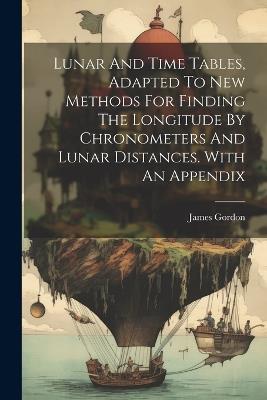 Lunar And Time Tables, Adapted To New Methods For Finding The Longitude By Chronometers And Lunar Distances. With An Appendix - cover