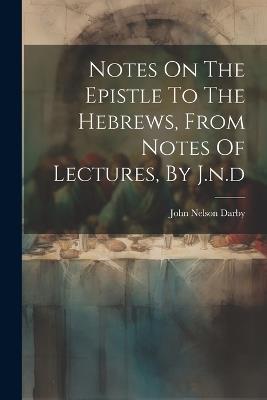 Notes On The Epistle To The Hebrews, From Notes Of Lectures, By J.n.d - John Nelson Darby - cover