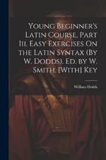 Young Beginner's Latin Course, Part Iii. Easy Exercises On the Latin Syntax (By W. Dodds). Ed. by W. Smith. [With] Key