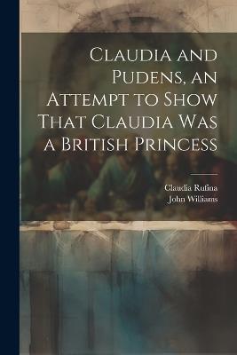 Claudia and Pudens, an Attempt to Show That Claudia Was a British Princess - John Williams,Claudia Rufina - cover
