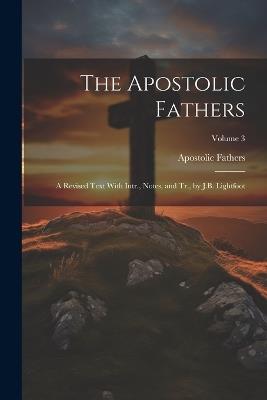 The Apostolic Fathers: A Revised Text With Intr., Notes, and Tr., by J.B. Lightfoot; Volume 3 - Apostolic Fathers - cover