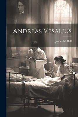 Andreas Vesalius - James M Ball - cover
