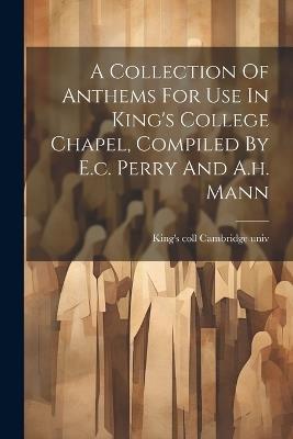 A Collection Of Anthems For Use In King's College Chapel, Compiled By E.c. Perry And A.h. Mann - cover