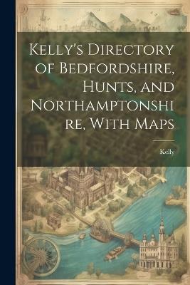 Kelly's Directory of Bedfordshire, Hunts, and Northamptonshire, With Maps - Kelly - cover