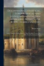Descriptions, Geological, Topographical, and Antiquarian in Eastern Yorkshire, Between the Rivers Humber and Tees: With a Trigonometrically Surveyed Map Extending Twenty-Five Miles From Scarborough, [Etc.]