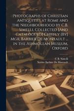 Photographs of Christian Antiquities at Rome and the Nieghbourhood by C.B. Simelli, Collected [And Catalogued] Chiefly [By] Mgr. Barbier De Montault ... in the Ashmolean Museum, Oxford