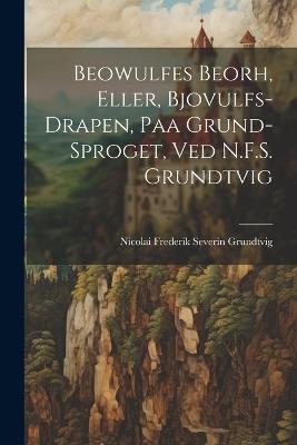 Beowulfes Beorh, Eller, Bjovulfs-Drapen, paa Grund-Sproget, ved N.F.S. Grundtvig - Nicolai Frederik Severin Grundtvig - cover