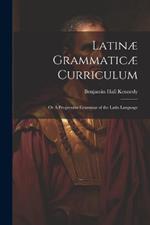 Latinæ Grammaticæ Curriculum; or A Progressive Grammar of the Latin Language