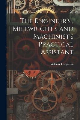 The Engineer's, Millwright's and Machinist's Practical Assistant - William Templeton - cover