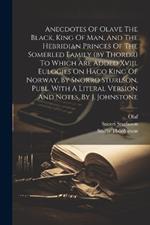 Anecdotes Of Olave The Black, King Of Man, And The Hebridian Princes Of The Somerled Family (by Thordr) To Which Are Added Xviii. Eulogies On Haco King Of Norway, By Snorro Sturlson, Publ. With A Literal Version And Notes, By J. Johnstone