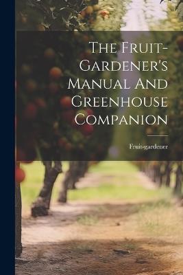 The Fruit-gardener's Manual And Greenhouse Companion - cover