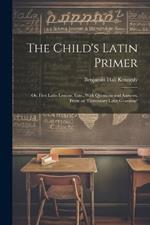 The Child's Latin Primer: Or, First Latin Lessons, Extr., With Questions and Answers, From an 'elementary Latin Grammar'